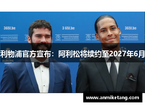 利物浦官方宣布:阿利松将续约至2027年6月 利物浦官方宣布:阿利松将续约至2027年6月